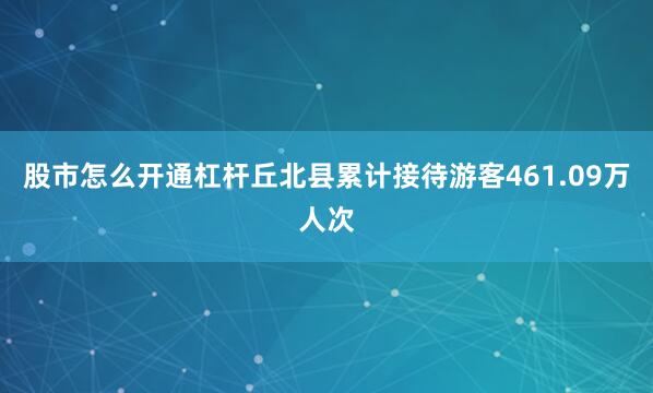 股市怎么开通杠杆丘北县累计接待游客461.09万人次