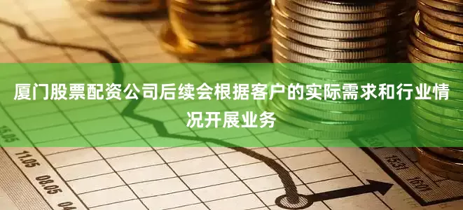 厦门股票配资公司后续会根据客户的实际需求和行业情况开展业务