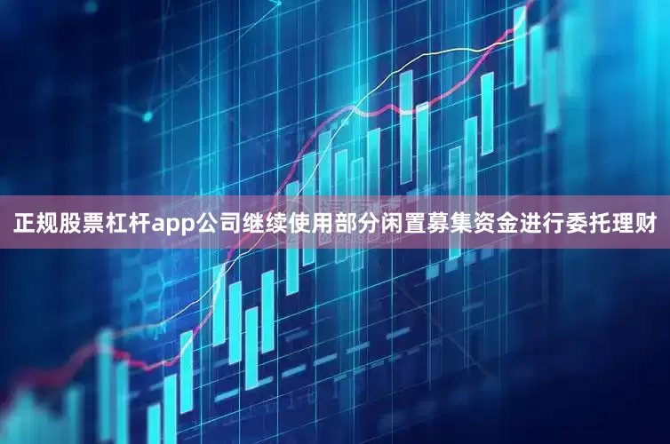 正规股票杠杆app公司继续使用部分闲置募集资金进行委托理财
