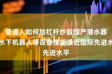普通人如何加杠杆炒股国产潜水器、水下机器人等设备性能接近国际先进水平