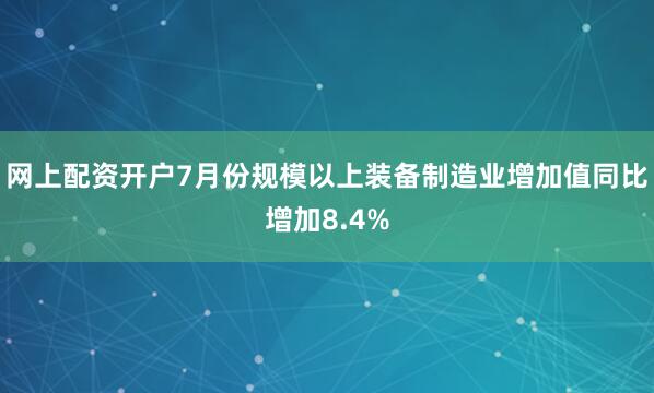 网上配资开户7月份规模以上装备制造业增加值同比增加8.4%