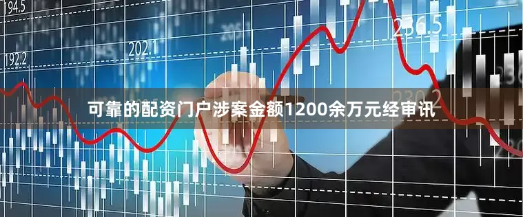 可靠的配资门户涉案金额1200余万元经审讯
