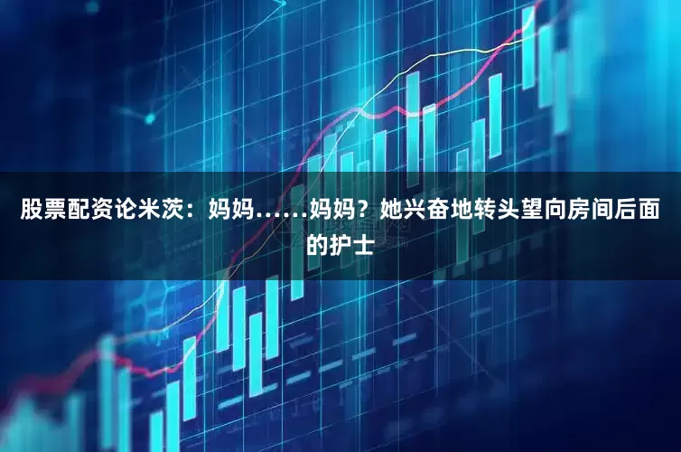 股票配资论米茨：妈妈……妈妈？她兴奋地转头望向房间后面的护士