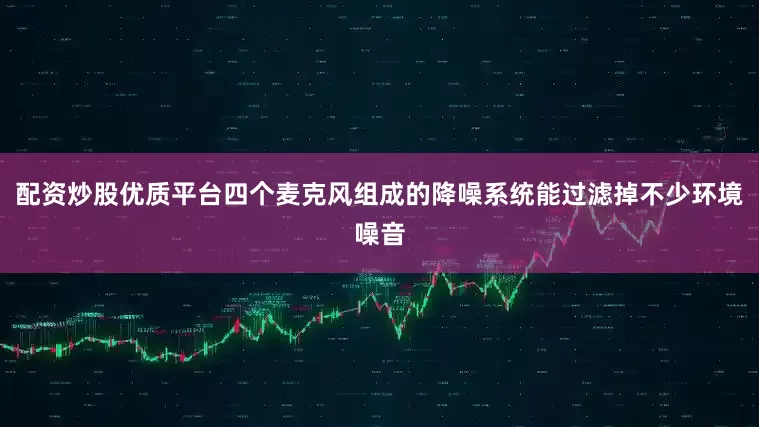 配资炒股优质平台四个麦克风组成的降噪系统能过滤掉不少环境噪音