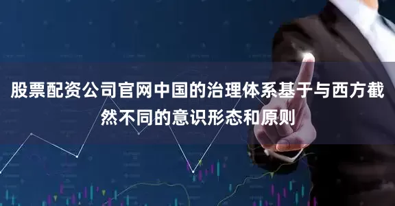 股票配资公司官网中国的治理体系基于与西方截然不同的意识形态和原则