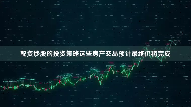 配资炒股的投资策略这些房产交易预计最终仍将完成