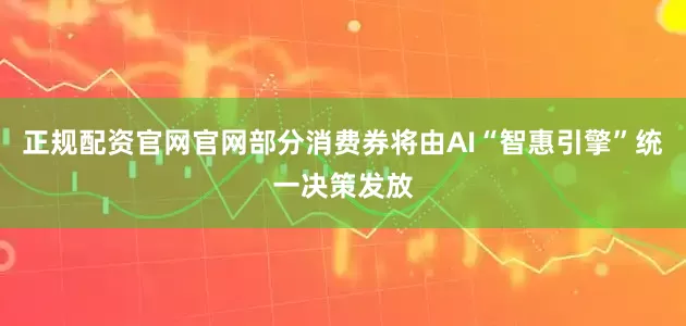 正规配资官网官网部分消费券将由AI“智惠引擎”统一决策发放