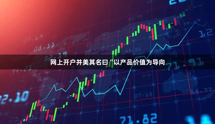 网上开户并美其名曰“以产品价值为导向