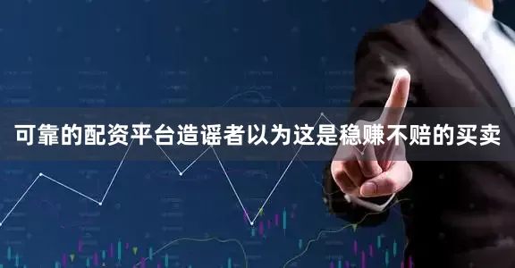 可靠的配资平台造谣者以为这是稳赚不赔的买卖