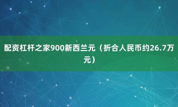 配资杠杆之家900新西兰元（折合人民币约26.7万元）