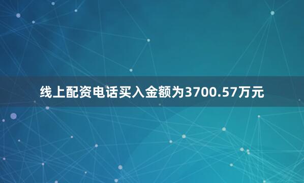 线上配资电话买入金额为3700.57万元