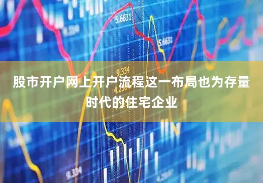股市开户网上开户流程这一布局也为存量时代的住宅企业