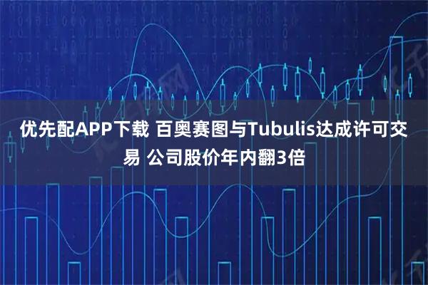 优先配APP下载 百奥赛图与Tubulis达成许可交易 公司股价年内翻3倍