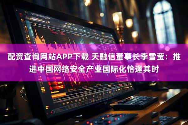 配资查询网站APP下载 天融信董事长李雪莹：推进中国网络安全产业国际化恰逢其时