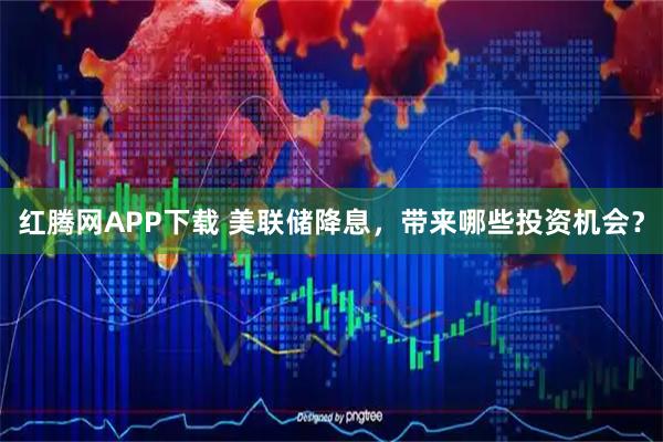 红腾网APP下载 美联储降息,带来哪些投资机会?