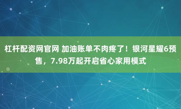 杠杆配资网官网 加油账单不肉疼了!银河星耀6预售,7.98万起开启省心家用模式