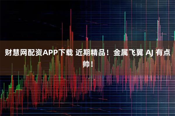 财慧网配资APP下载 近期精品!金属飞翼 AJ 有点帅!