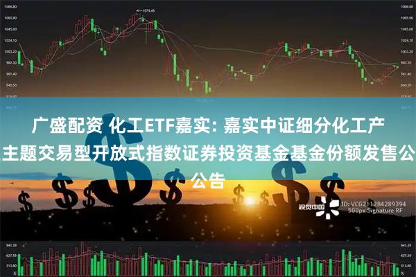广盛配资 化工ETF嘉实: 嘉实中证细分化工产业主题交易型开放式指数证券投资基金基金份额发售公告
