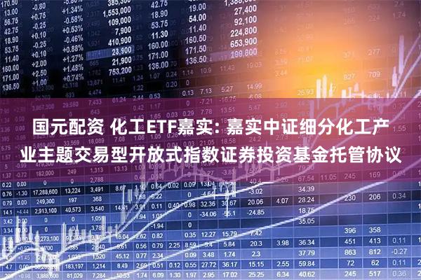国元配资 化工ETF嘉实: 嘉实中证细分化工产业主题交易型开放式指数证券投资基金托管协议