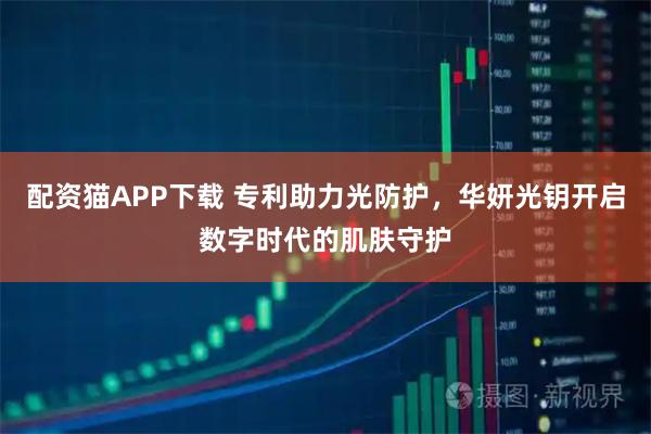 配资猫APP下载 专利助力光防护,华妍光钥开启数字时代的肌肤守护