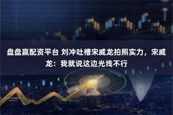 盘盘赢配资平台 刘冲吐槽宋威龙拍照实力，宋威龙：我就说这边光线不行