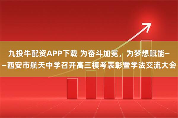 九投牛配资APP下载 为奋斗加冕，为梦想赋能——西安市航天中学召开高三模考表彰暨学法交流大会