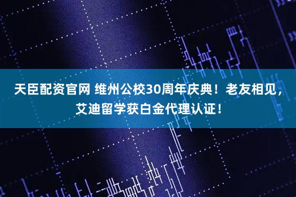 天臣配资官网 维州公校30周年庆典！老友相见，艾迪留学获白金代理认证！
