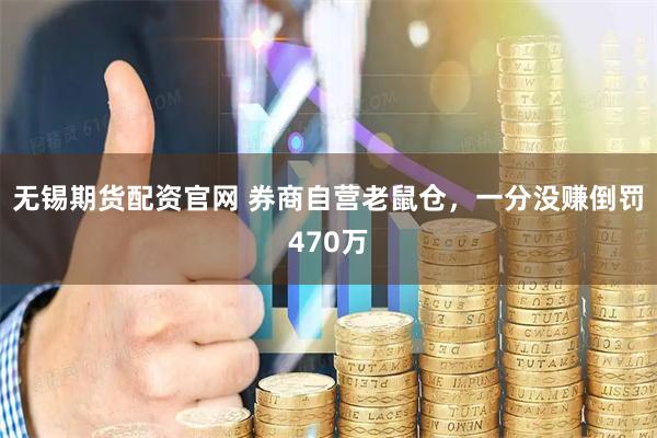 无锡期货配资官网 券商自营老鼠仓,一分没赚倒罚470万