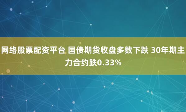 网络股票配资平台 国债期货收盘多数下跌 30年期主力合约跌0.33%