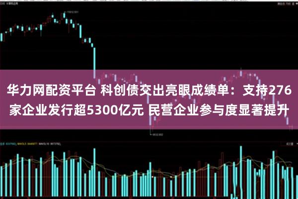 华力网配资平台 科创债交出亮眼成绩单:支持276家企业发行超5300亿元 民营企业参与度显著提升