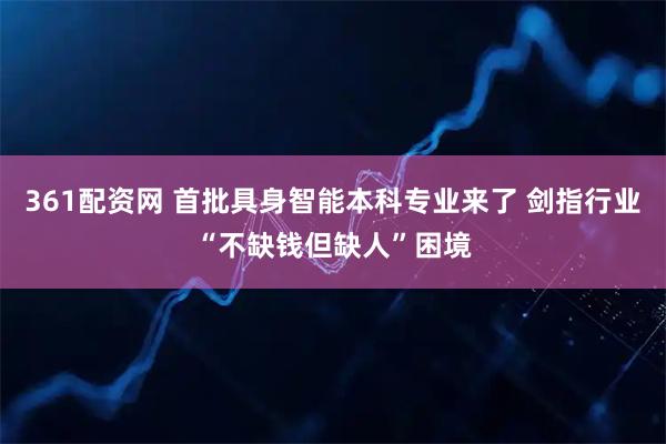 361配资网 首批具身智能本科专业来了 剑指行业“不缺钱但缺人”困境