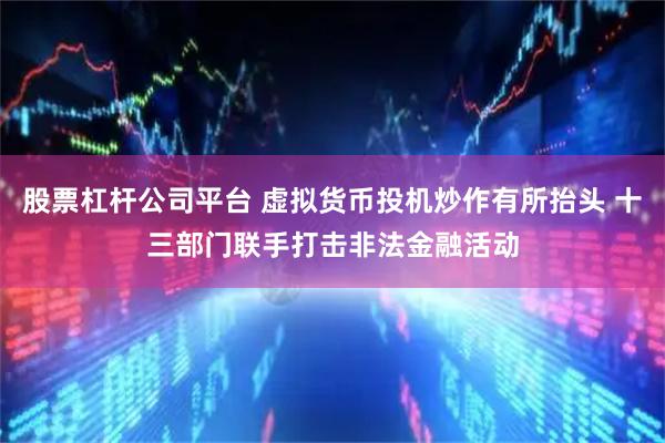 股票杠杆公司平台 虚拟货币投机炒作有所抬头 十三部门联手打击非法金融活动