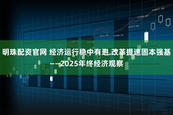 明珠配资官网 经济运行稳中有进 改革提速固本强基——2025年终经济观察