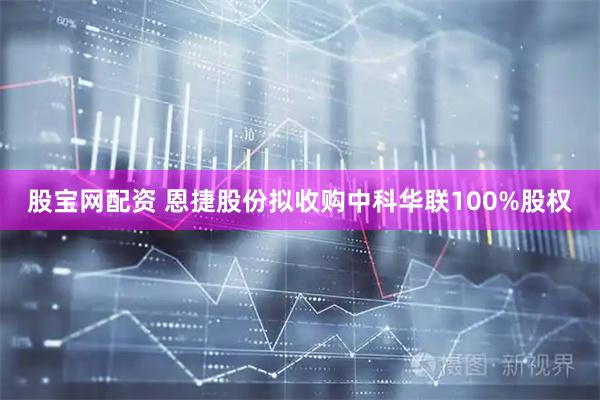 股宝网配资 恩捷股份拟收购中科华联100%股权
