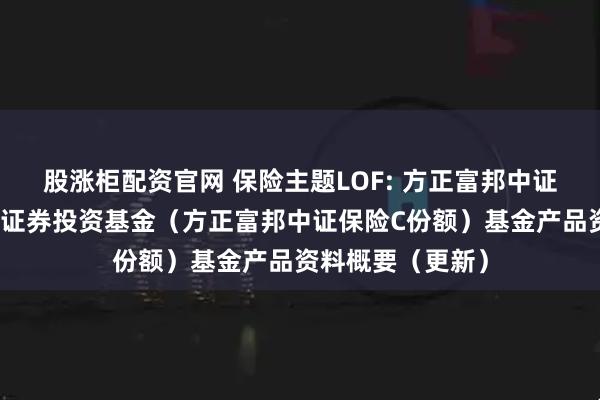 股涨柜配资官网 保险主题LOF: 方正富邦中证保险主题指数型证券投资基金(方正富邦中证保险C份额)基金产品资料概要(更新)