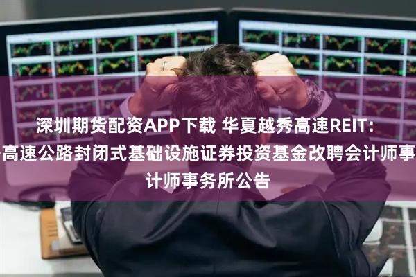 深圳期货配资APP下载 华夏越秀高速REIT: 华夏越秀高速公路封闭式基础设施证券投资基金改聘会计师事务所公告