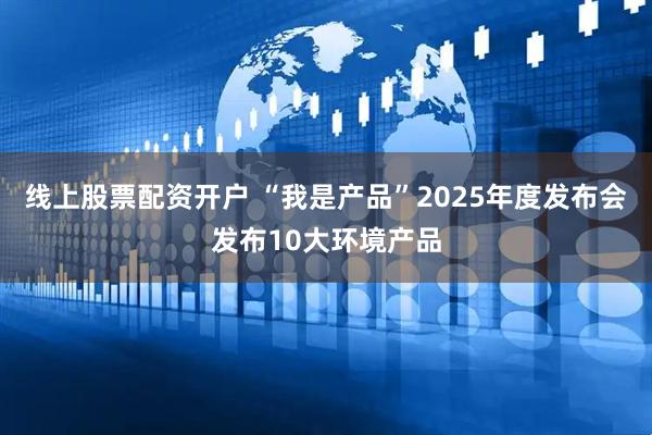 线上股票配资开户 “我是产品”2025年度发布会发布10大环境产品