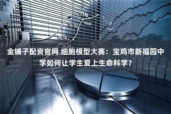 金铺子配资官网 细胞模型大赛：宝鸡市新福园中学如何让学生爱上生命科学？