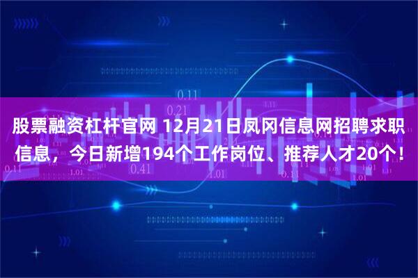 股票融资杠杆官网 12月21日凤冈信息网招聘求职信息，今日新增194个工作岗位、推荐人才20个！