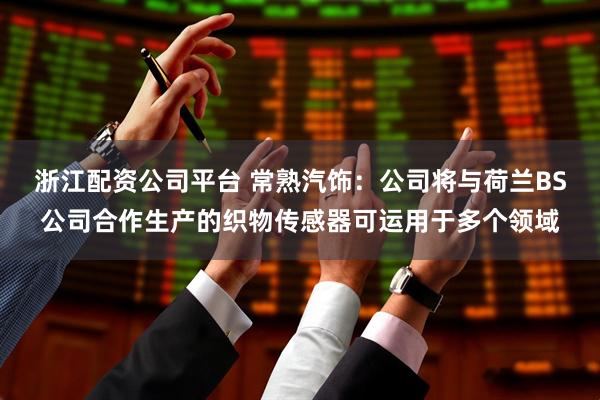 浙江配资公司平台 常熟汽饰：公司将与荷兰BS公司合作生产的织物传感器可运用于多个领域