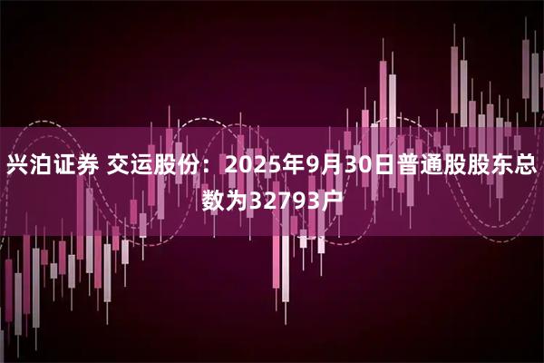 兴泊证券 交运股份：2025年9月30日普通股股东总数为32793户