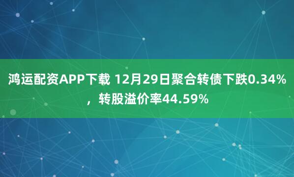 鸿运配资APP下载 12月29日聚合转债下跌0.34%，转股溢价率44.59%