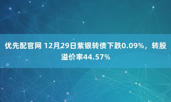 优先配官网 12月29日紫银转债下跌0.09%，转股溢价率44.57%