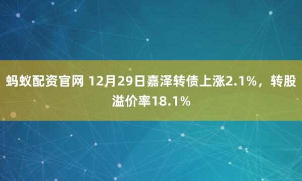 蚂蚁配资官网 12月29日嘉泽转债上涨2.1%，转股溢价率18.1%