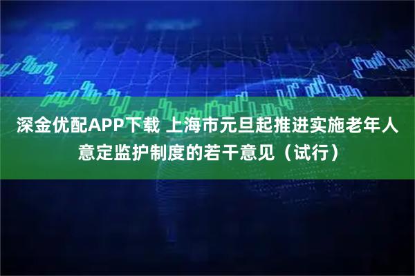 深金优配APP下载 上海市元旦起推进实施老年人意定监护制度的若干意见（试行）