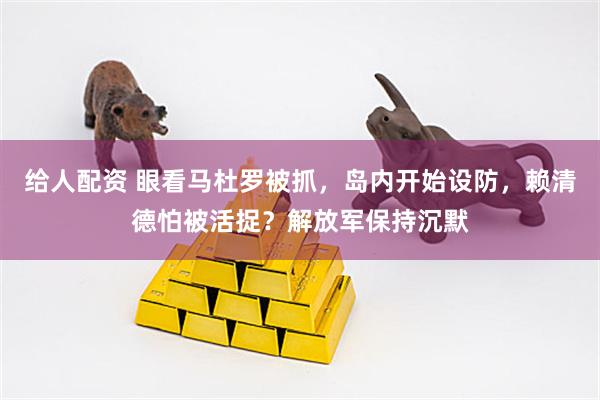 给人配资 眼看马杜罗被抓，岛内开始设防，赖清德怕被活捉？解放军保持沉默