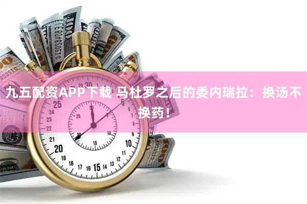 九五配资APP下载 马杜罗之后的委内瑞拉：换汤不换药！