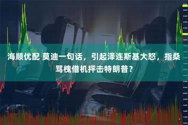海顺优配 莫迪一句话，引起泽连斯基大怒，指桑骂槐借机抨击特朗普？