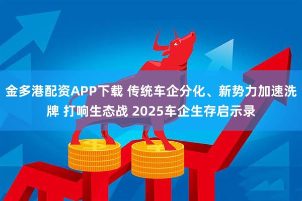 金多港配资APP下载 传统车企分化、新势力加速洗牌 打响生态战 2025车企生存启示录