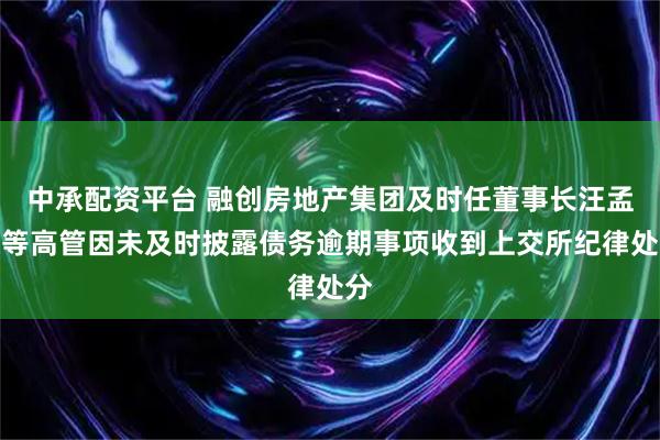 中承配资平台 融创房地产集团及时任董事长汪孟德等高管因未及时披露债务逾期事项收到上交所纪律处分